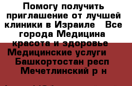 Помогу получить приглашение от лучшей клиники в Израиле - Все города Медицина, красота и здоровье » Медицинские услуги   . Башкортостан респ.,Мечетлинский р-н